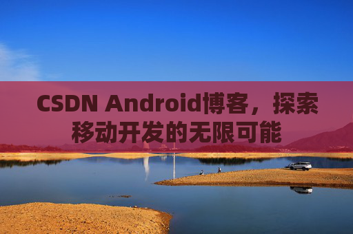 CSDN Android博客，探索移动开发的无限可能